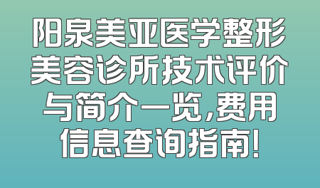 阳泉美亚医学整形美容诊所技术评价与简介一览，费用信息查询指南！