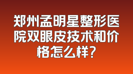 郑州孟明星整形医院双眼皮技术和价格怎么样？