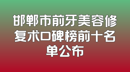 邯郸市前牙美容修复术口碑榜前十名单公布