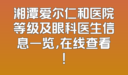 湘潭爱尔仁和医院等级及眼科医生信息一览，在线查看！