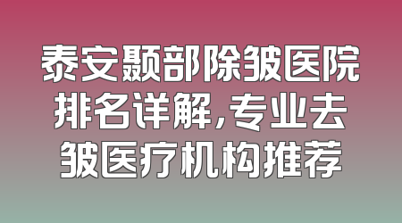 泰安颞部除皱医院排名详解，专业去皱医疗机构推荐