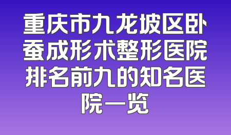重庆市九龙坡区卧蚕成形术整形医院排名前九的知名医院一览
