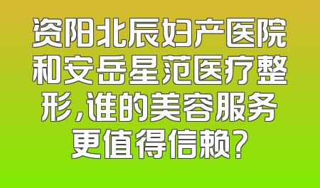 资阳北辰妇产医院和安岳星范医疗整形，谁的美容服务更值得信赖？