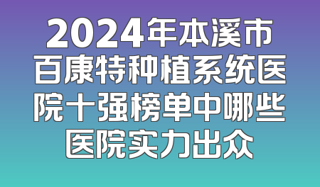 2024年本溪市百康特种植系统医院十强榜单中哪些医院实力出众