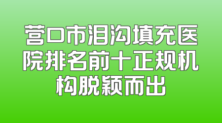 营口市泪沟填充医院排名前十正规机构脱颖而出