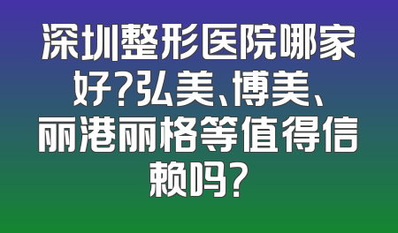 深圳整形医院哪家好？弘美、博美、丽港丽格等值得信赖吗？