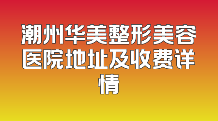潮州华美整形美容医院地址及收费详情
