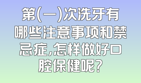 第（一）次洗牙有哪些注意事项和禁忌症，怎样做好口腔保健呢？