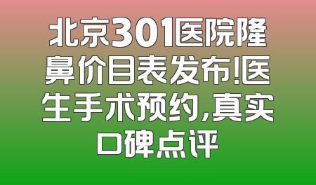 北京301医院隆鼻价目表发布！医生手术预约，真实口碑点评