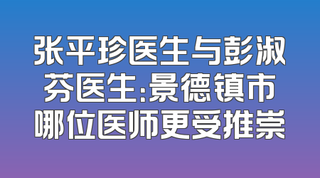 张平珍医生与彭淑芬医生：景德镇市哪位医师更受推崇