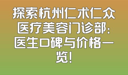 探索杭州仁术仁众医疗美容门诊部：医生口碑与价格一览！
