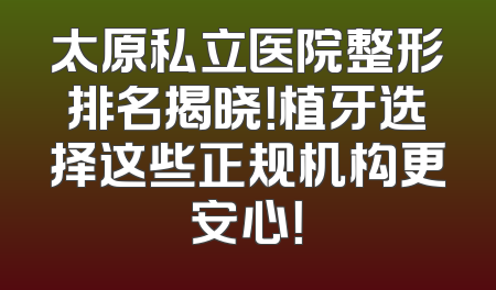 太原私立医院整形排名揭晓！植牙选择这些正规机构更安心！