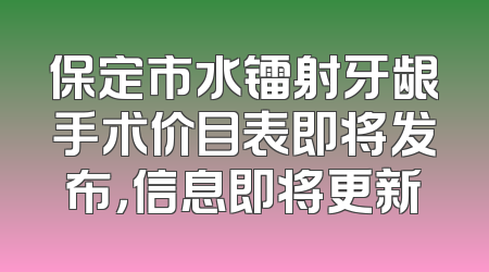 保定市水镭射牙龈手术价目表即将发布，信息即将更新