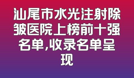 汕尾市水光注射除皱医院上榜前十强名单，收录名单呈现
