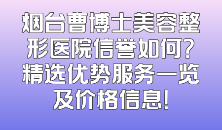 烟台曹博士美容整形医院信誉如何？精选优势服务一览及价格信息！
