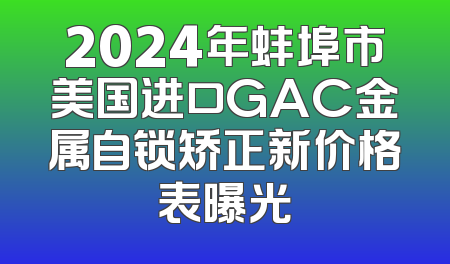 2024年蚌埠市美国进口GAC金属自锁矫正新价格表曝光
