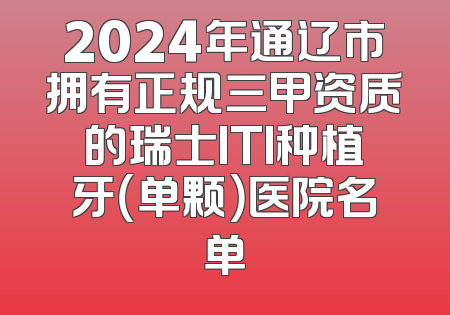 2024年通辽市拥有正规三甲资质的瑞士ITI种植牙（单颗）医院名单