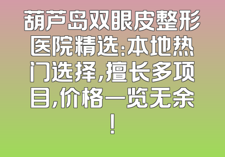 葫芦岛双眼皮整形医院精选：本地热门选择，擅长多项目，价格一览无余！