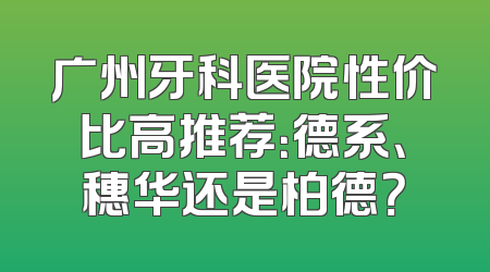 广州牙科医院性价比高推荐：德系、穗华还是柏德？