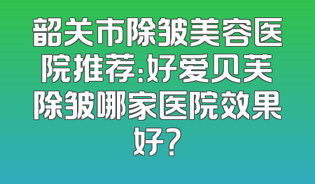 韶关市除皱美容医院推荐：好爱贝芙除皱哪家医院效果好？