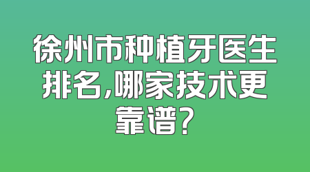 徐州市种植牙医生排名，哪家技术更靠谱？