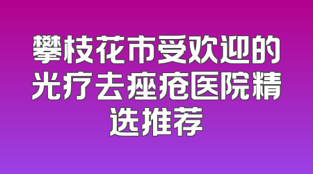 攀枝花市受欢迎的光疗去痤疮医院精选推荐