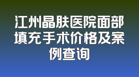 江州晶肤医院面部填充手术价格及案例查询