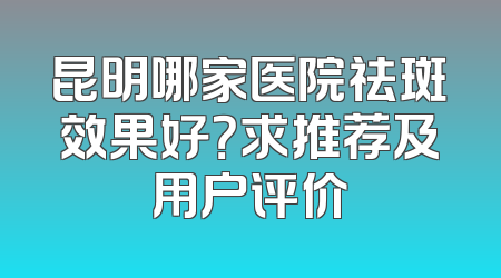 昆明哪家医院祛斑效果好？求推荐及用户评价