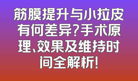 筋膜提升与小拉皮有何差异？手术原理、效果及维持时间全解析！