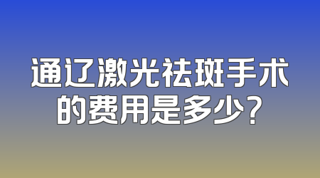 通辽激光祛斑手术的费用是多少？