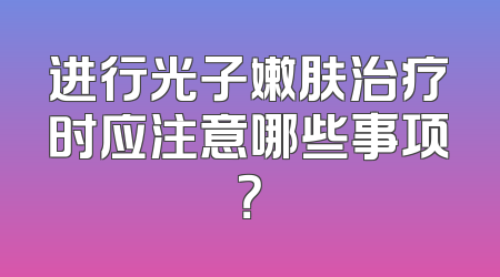 进行光子嫩肤治疗时应注意哪些事项？