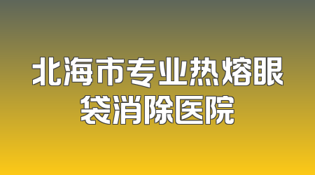 北海市专业热熔眼袋消除医院