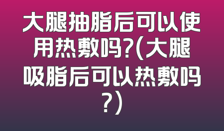 大腿抽脂后可以使用热敷吗？(大腿吸脂后可以热敷吗？)
