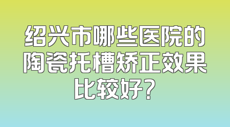 绍兴市哪些医院的陶瓷托槽矫正效果比较好？
