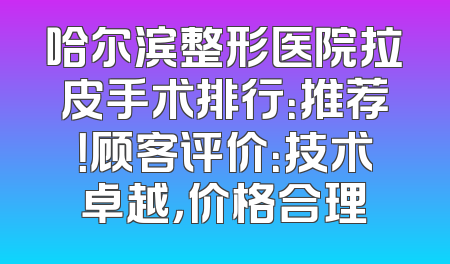 哈尔滨整形医院拉皮手术排行：推荐！顾客评价：技术卓越，价格合理
