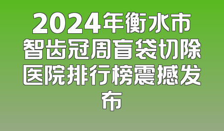 2024年衡水市智齿冠周盲袋切除医院排行榜震撼发布
