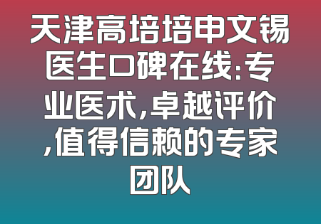 天津高培培申文锡医生口碑在线：专业医术，卓越评价，值得信赖的专家团队