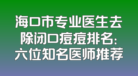 海口市专业医生去除闭口痘痘排名：六位知名医师推荐