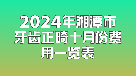 2024年湘潭市牙齿正畸十月份费用一览表