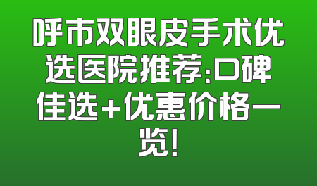 呼市双眼皮手术优选医院推荐：口碑佳选+优惠价格一览！