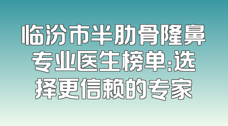 临汾市半肋骨隆鼻专业医生榜单：选择更信赖的专家