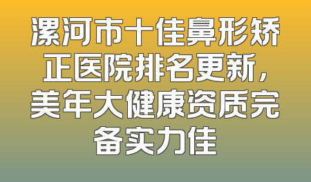 漯河市十佳鼻形矫正医院排名更新，美年大健康资质完备实力佳
