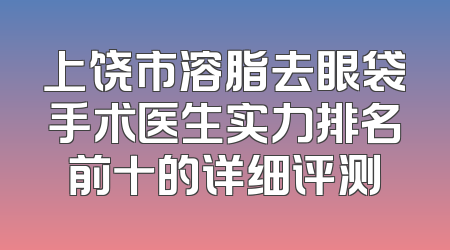 上饶市溶脂去眼袋手术医生实力排名前十的详细评测