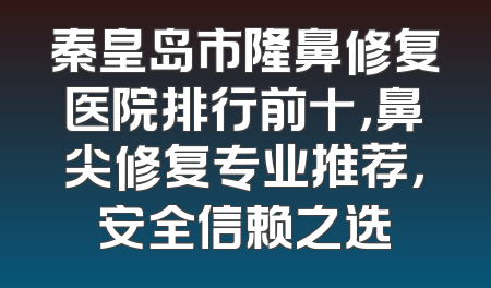 秦皇岛市隆鼻修复医院排行前十，鼻尖修复专业推荐，安全信赖之选