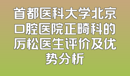 首都医科大学北京口腔医院正畸科的厉松医生评价及优势分析