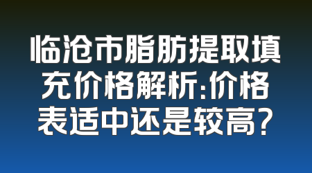 临沧市脂肪提取填充价格解析：价格表适中还是较高？