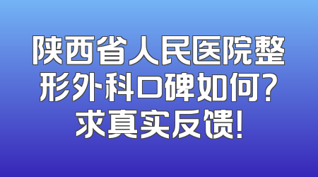 陕西省人民医院整形外科口碑如何？求真实反馈！