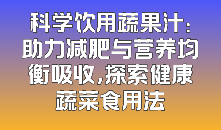 科学饮用蔬果汁：助力减肥与营养均衡吸收，探索健康蔬菜食用法