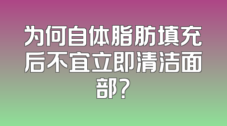 为何自体脂肪填充后不宜立即清洁面部？
