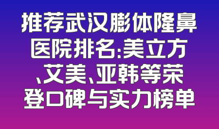 推荐武汉膨体隆鼻医院排名：美立方、艾美、亚韩等荣登口碑与实力榜单